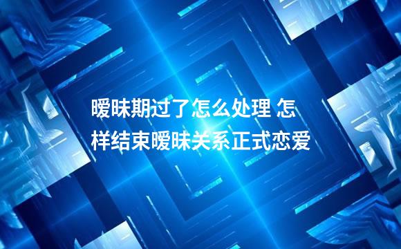 暧昧期过了怎么处理 怎样结束暧昧关系正式恋爱